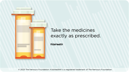 Help your child take all medicines exactly as prescribed.
